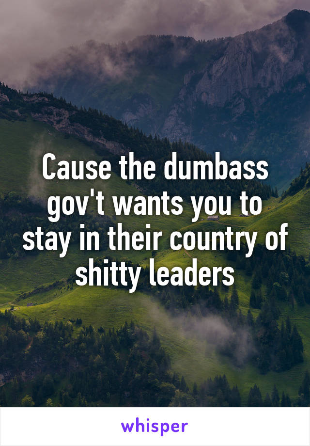 Cause the dumbass gov't wants you to stay in their country of shitty leaders