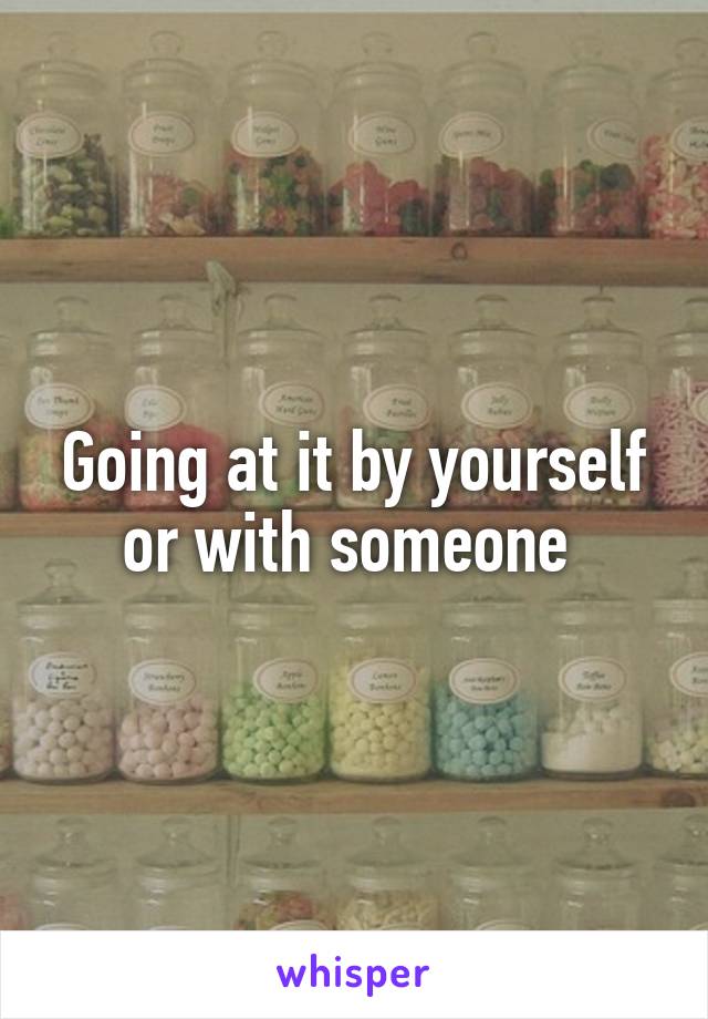 Going at it by yourself or with someone 