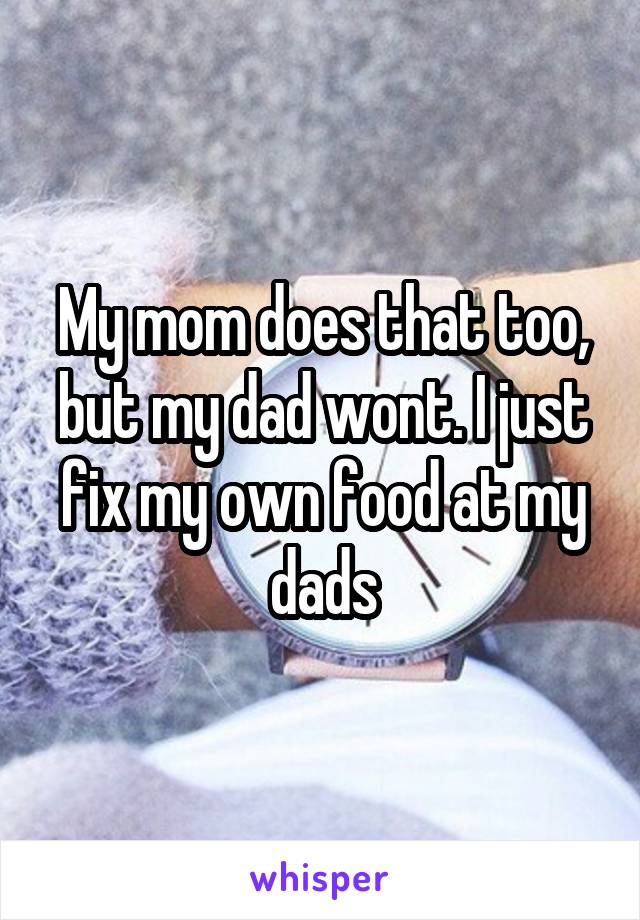 My mom does that too, but my dad wont. I just fix my own food at my dads