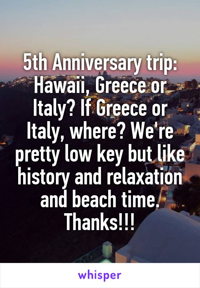 5th Anniversary trip:
Hawaii, Greece or Italy? If Greece or Italy, where? We're pretty low key but like history and relaxation and beach time. Thanks!!!