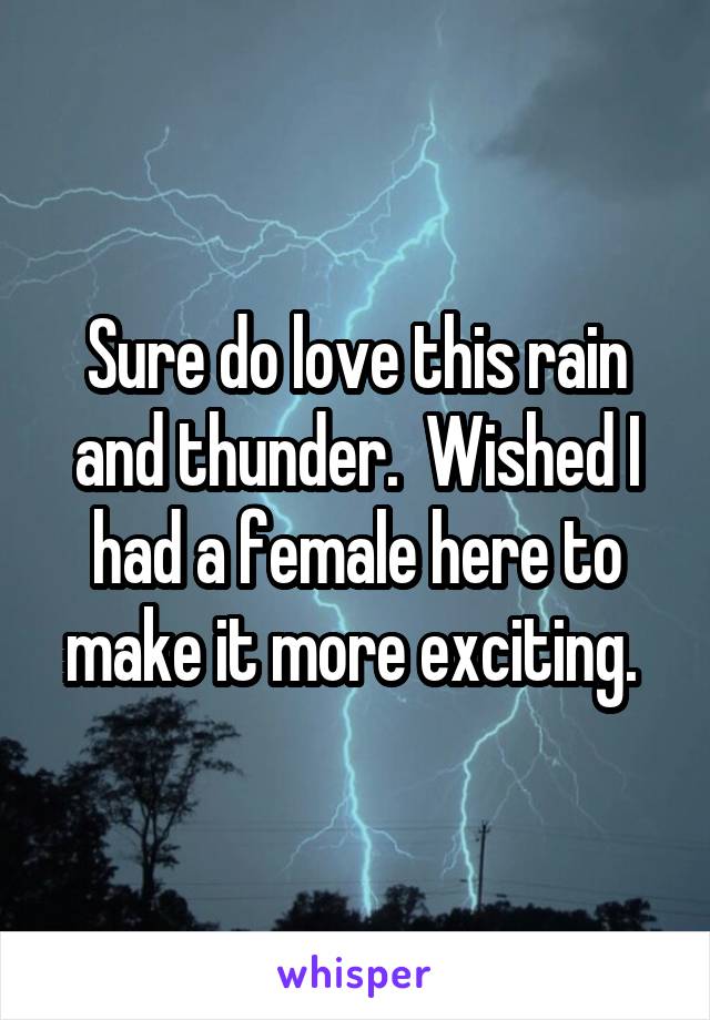 Sure do love this rain and thunder.  Wished I had a female here to make it more exciting. 