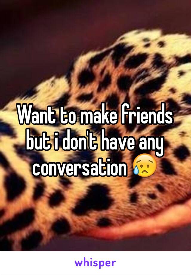 Want to make friends but i don't have any conversation 😥