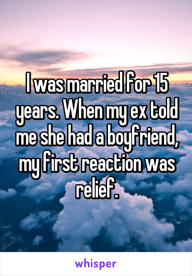 I was married for 15 years. When my ex told me she had a boyfriend, my first reaction was relief.