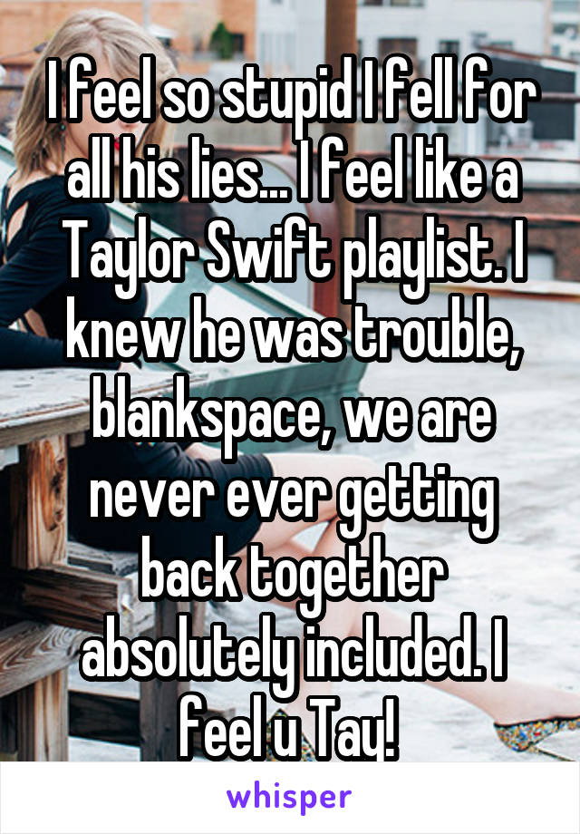 I feel so stupid I fell for all his lies... I feel like a Taylor Swift playlist. I knew he was trouble, blankspace, we are never ever getting back together absolutely included. I feel u Tay! 