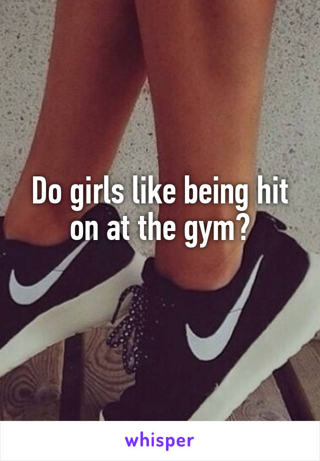 Do girls like being hit on at the gym?
