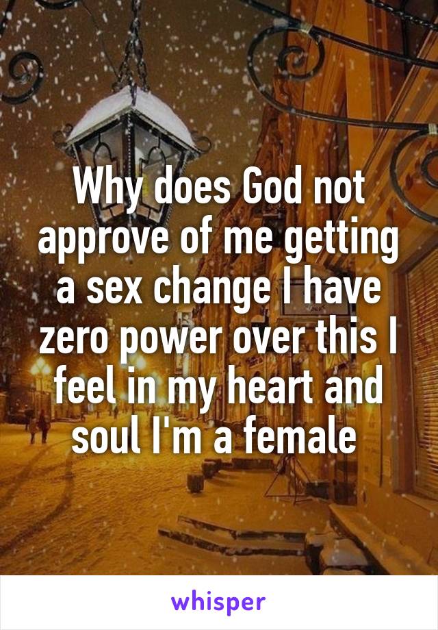 Why does God not approve of me getting a sex change I have zero power over this I feel in my heart and soul I'm a female 