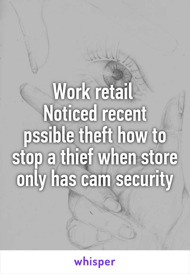 Work retail 
Noticed recent pssible theft how to stop a thief when store only has cam security