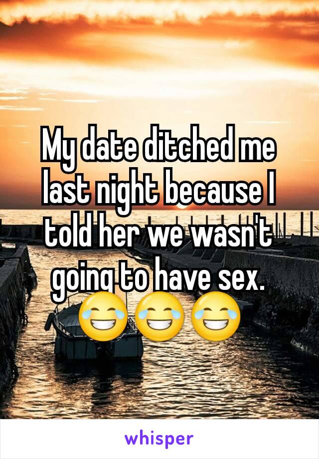 My date ditched me last night because I told her we wasn't going to have sex.
😂😂😂