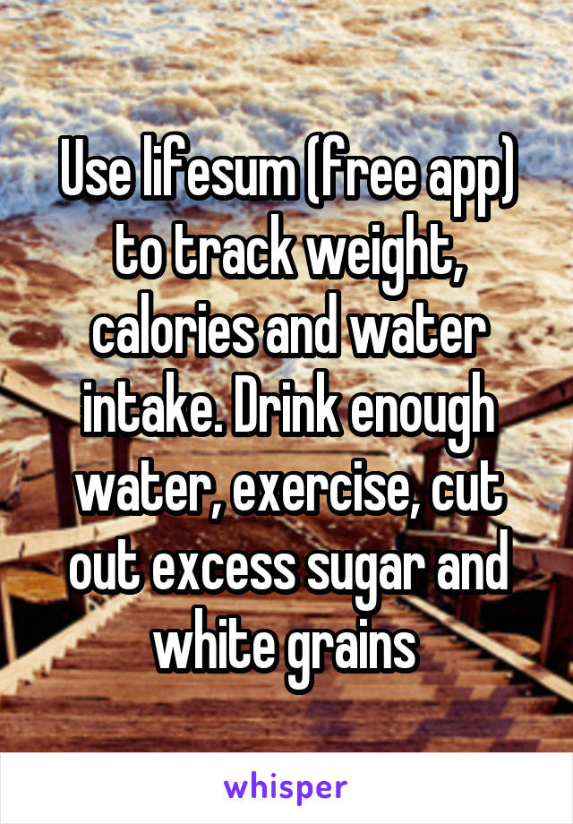 Use lifesum (free app) to track weight, calories and water intake. Drink enough water, exercise, cut out excess sugar and white grains 