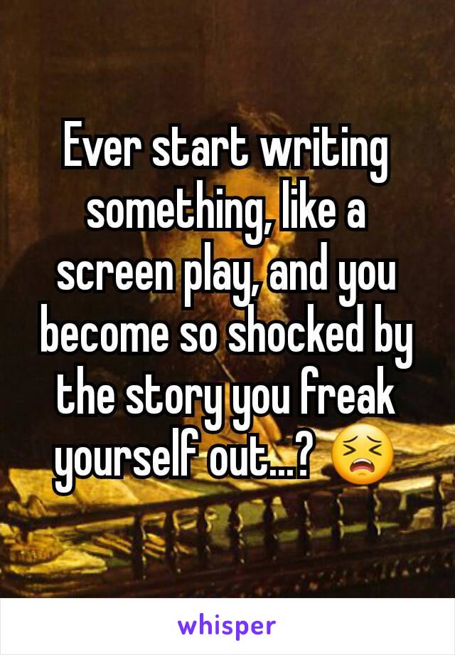 Ever start writing something, like a screen play, and you become so shocked by the story you freak yourself out...? 😣
