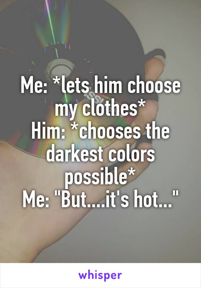 Me: *lets him choose my clothes*
Him: *chooses the darkest colors possible*
Me: "But....it's hot..."