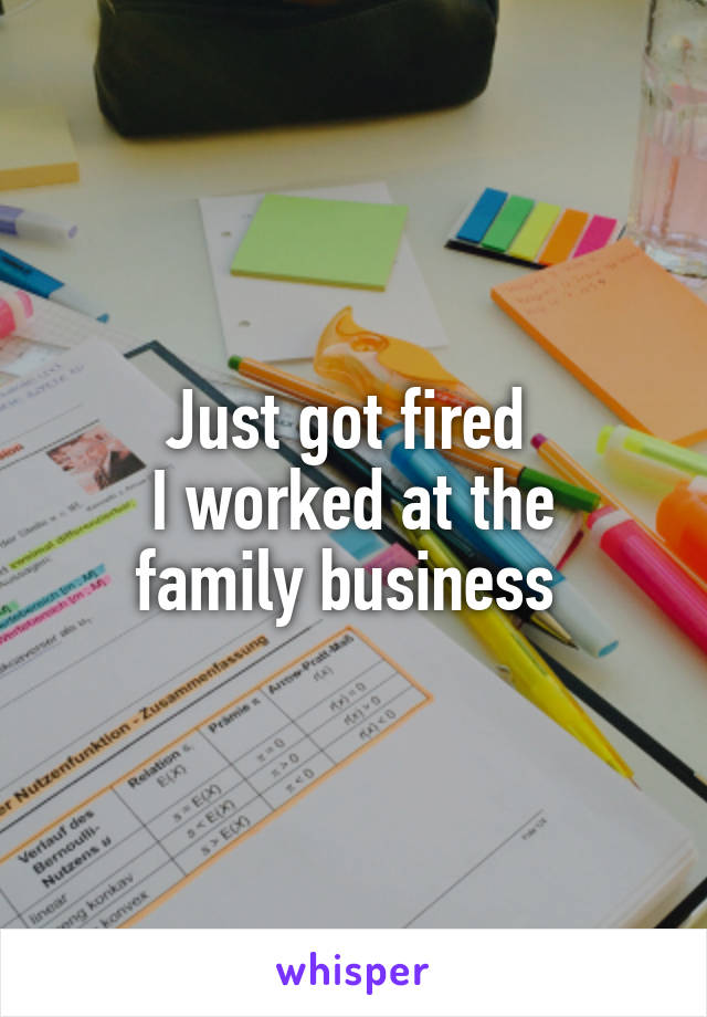 Just got fired 
I worked at the family business 