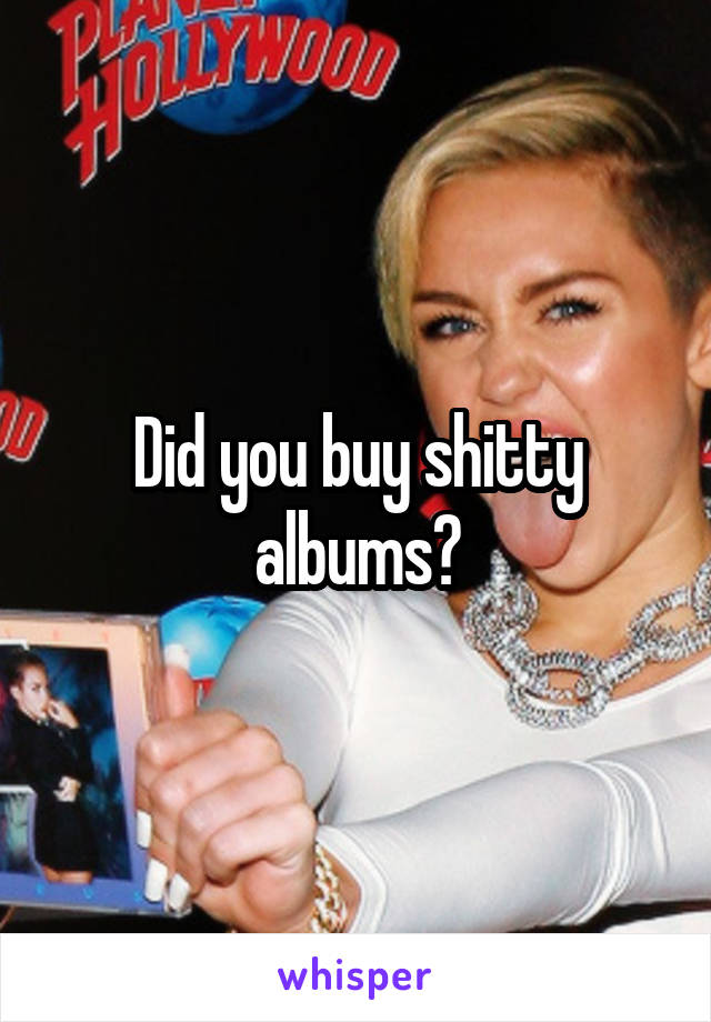 Did you buy shitty albums?