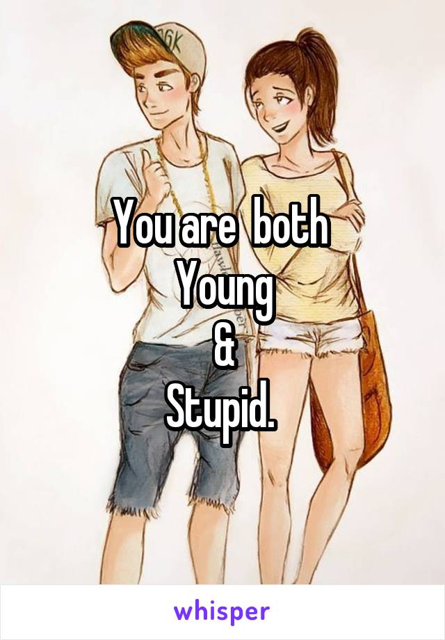 You are  both 
Young
&
Stupid. 