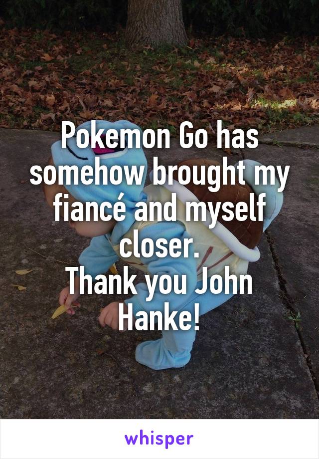 Pokemon Go has somehow brought my fiancé and myself closer.
Thank you John Hanke!