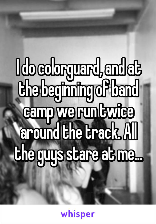 I do colorguard, and at the beginning of band camp we run twice around the track. All the guys stare at me...