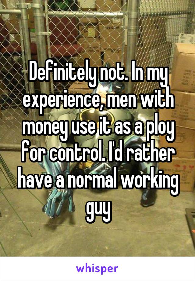 Definitely not. In my experience, men with money use it as a ploy for control. I'd rather have a normal working guy