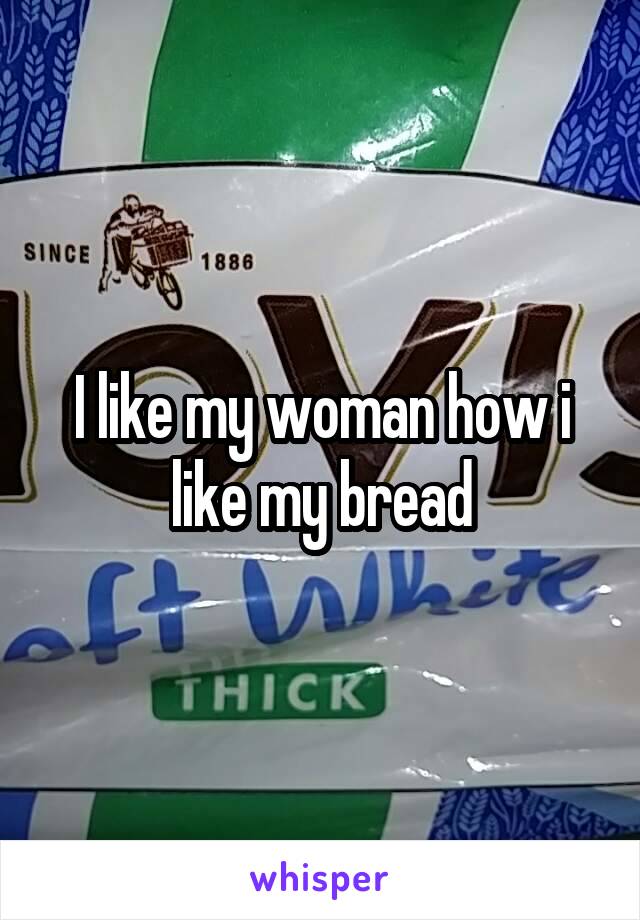 I like my woman how i like my bread