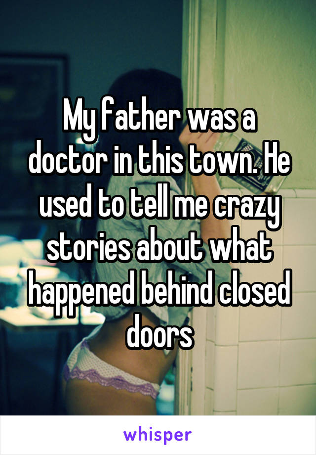 My father was a doctor in this town. He used to tell me crazy stories about what happened behind closed doors