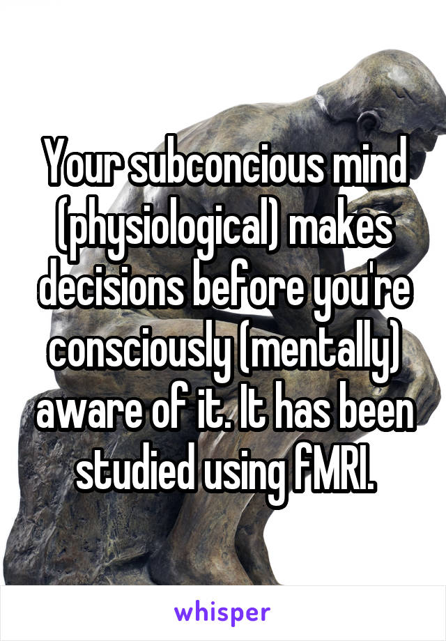 Your subconcious mind (physiological) makes decisions before you're consciously (mentally) aware of it. It has been studied using fMRI.