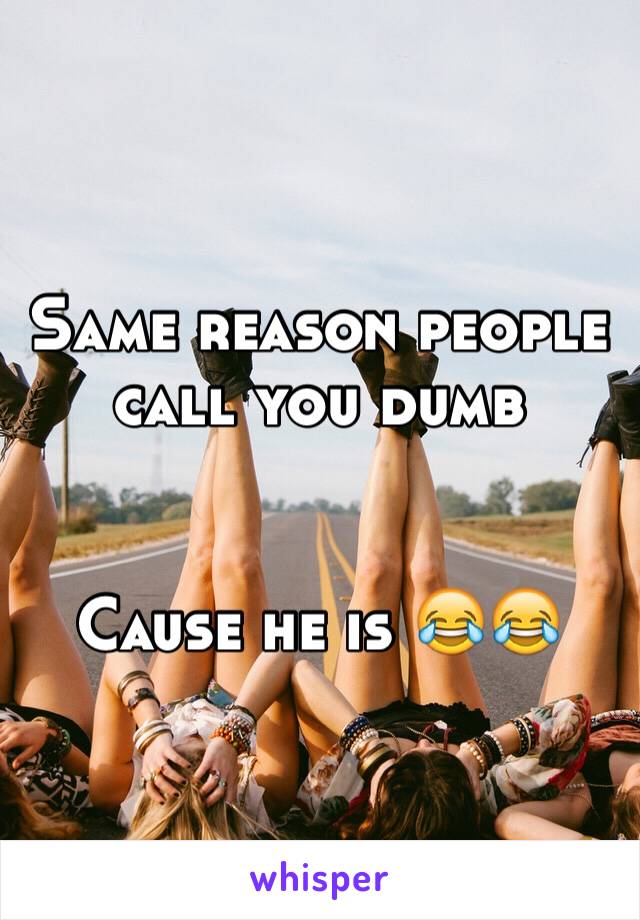 Same reason people call you dumb


Cause he is 😂😂