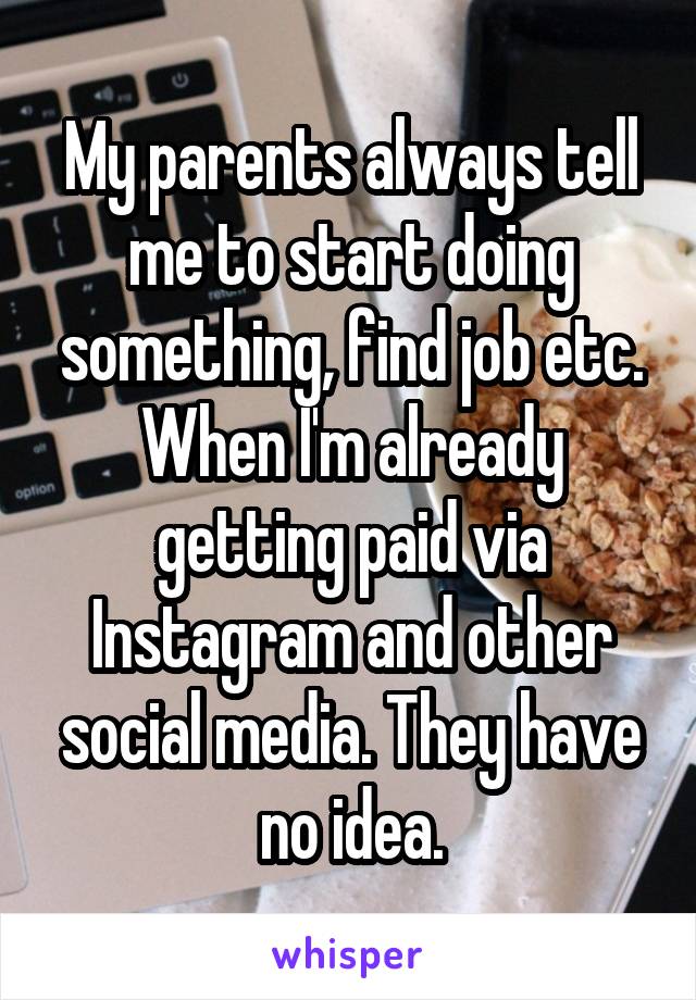 My parents always tell me to start doing something, find job etc. When I'm already getting paid via Instagram and other social media. They have no idea.