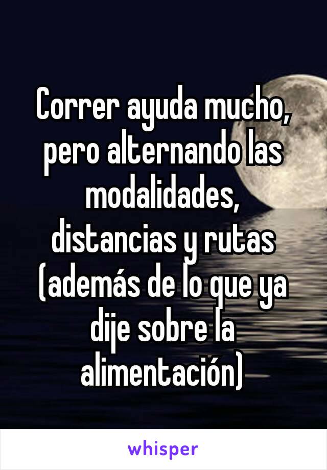 Correr ayuda mucho, pero alternando las modalidades, distancias y rutas (además de lo que ya dije sobre la alimentación)