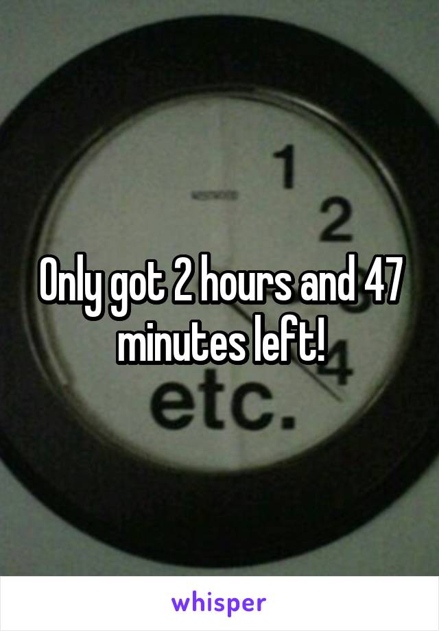 Only got 2 hours and 47 minutes left!