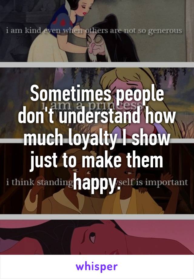 Sometimes people don't understand how much loyalty I show just to make them happy.