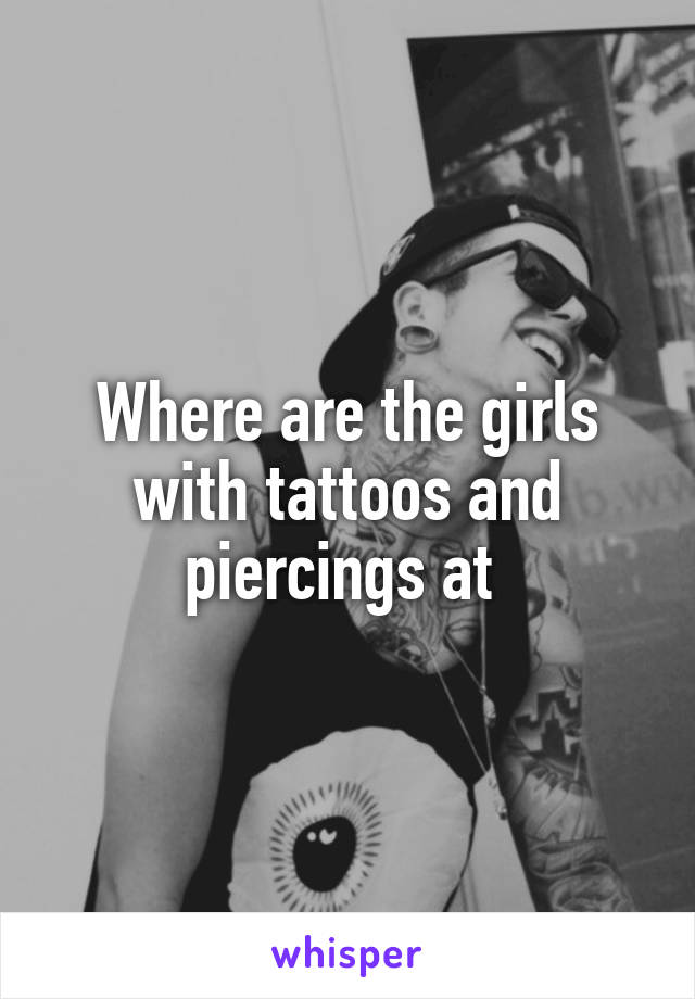 Where are the girls with tattoos and piercings at 