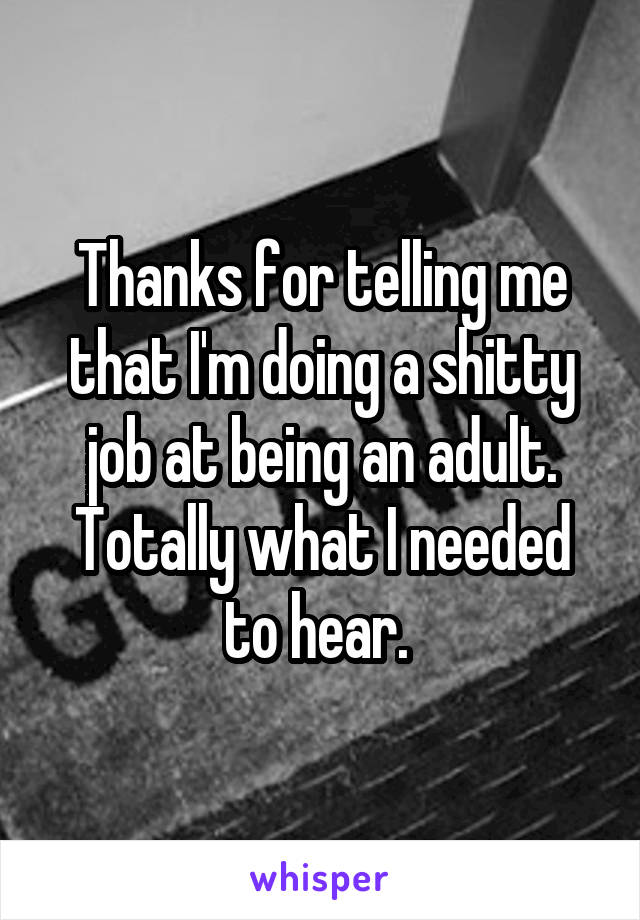 Thanks for telling me that I'm doing a shitty job at being an adult. Totally what I needed to hear. 