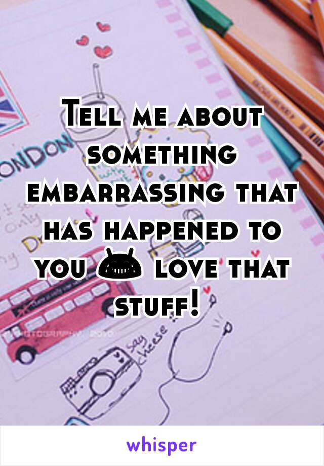 Tell me about something embarrassing that has happened to you 😂 love that stuff! 