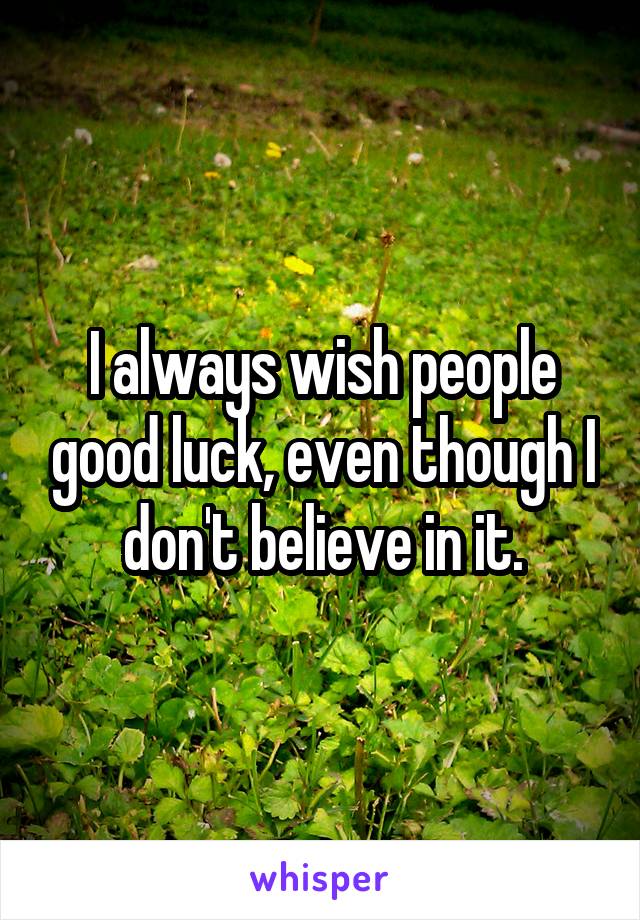 I always wish people good luck, even though I don't believe in it.