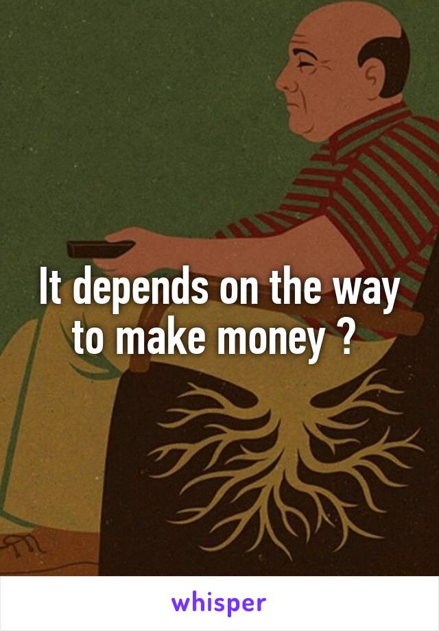 It depends on the way to make money ? 