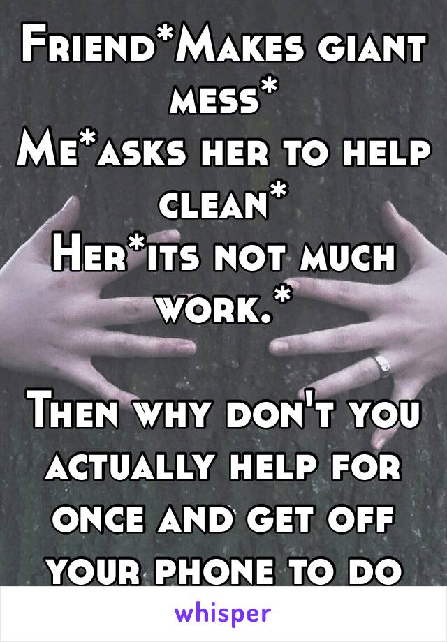 Friend*Makes giant mess*
Me*asks her to help clean*
Her*its not much work.*

Then why don't you actually help for once and get off your phone to do something?😓🙄