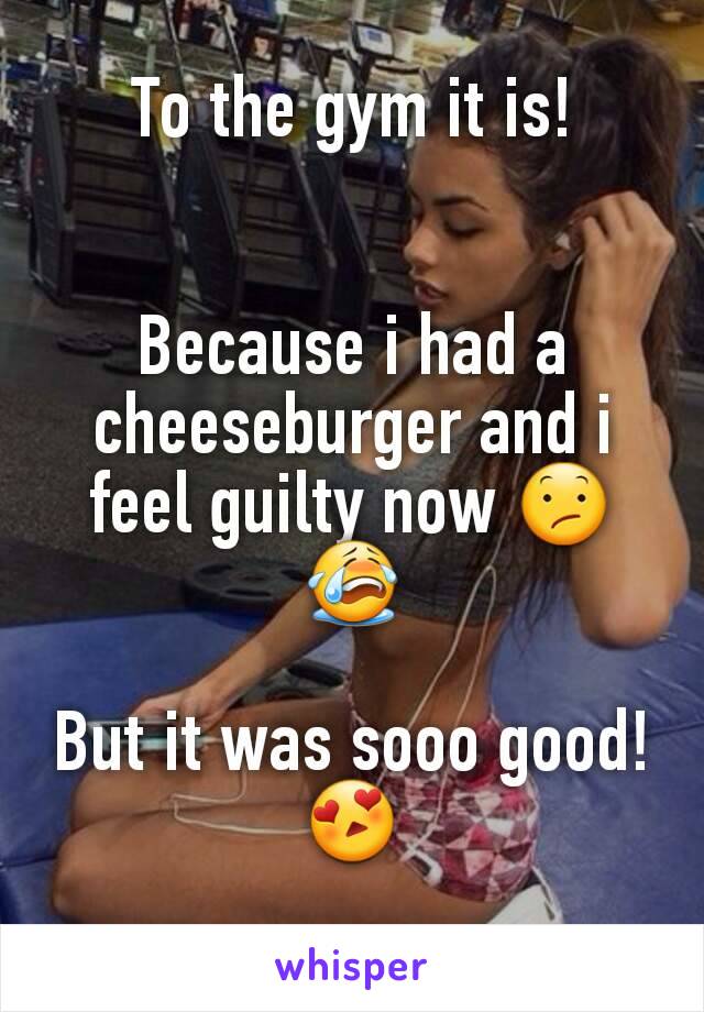 To the gym it is!


Because i had a cheeseburger and i feel guilty now 😕😭

But it was sooo good!😍