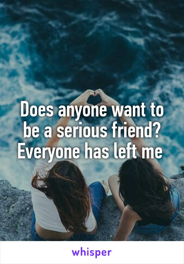 Does anyone want to be a serious friend? Everyone has left me 