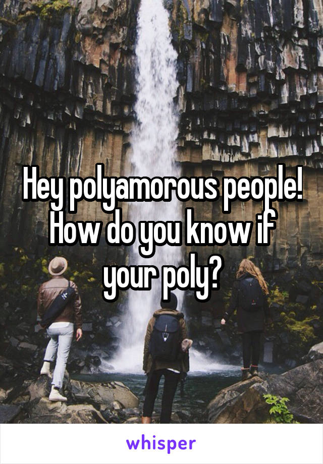 Hey polyamorous people!
How do you know if your poly?