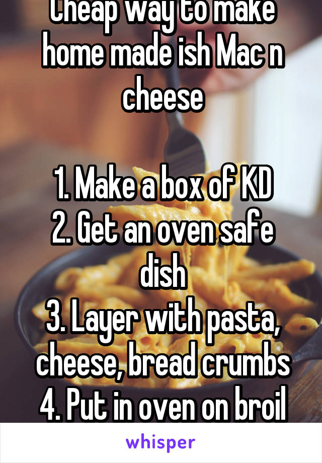 Cheap way to make home made ish Mac n cheese

1. Make a box of KD
2. Get an oven safe dish
3. Layer with pasta, cheese, bread crumbs
4. Put in oven on broil until golden brown 