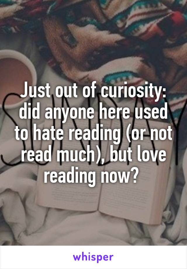 Just out of curiosity: did anyone here used to hate reading (or not read much), but love reading now? 