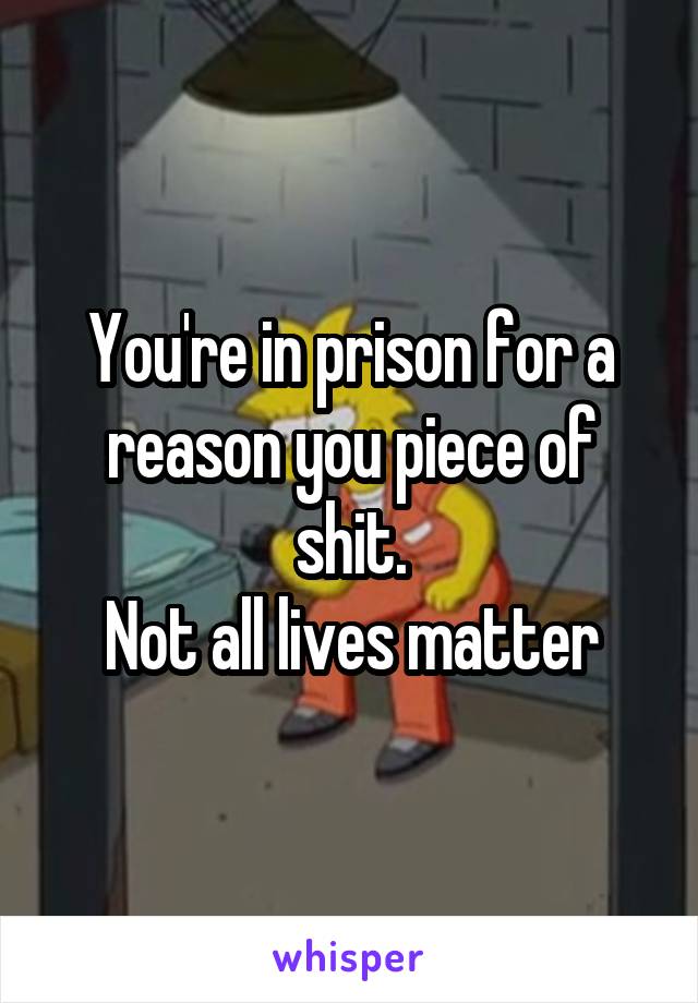 You're in prison for a reason you piece of shit.
Not all lives matter