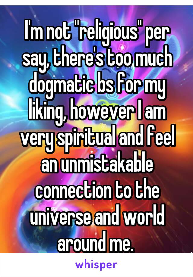 I'm not "religious" per say, there's too much dogmatic bs for my liking, however I am very spiritual and feel an unmistakable connection to the universe and world around me. 