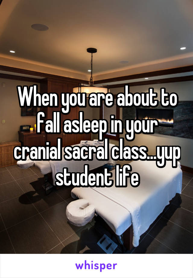 When you are about to fall asleep in your cranial sacral class...yup student life