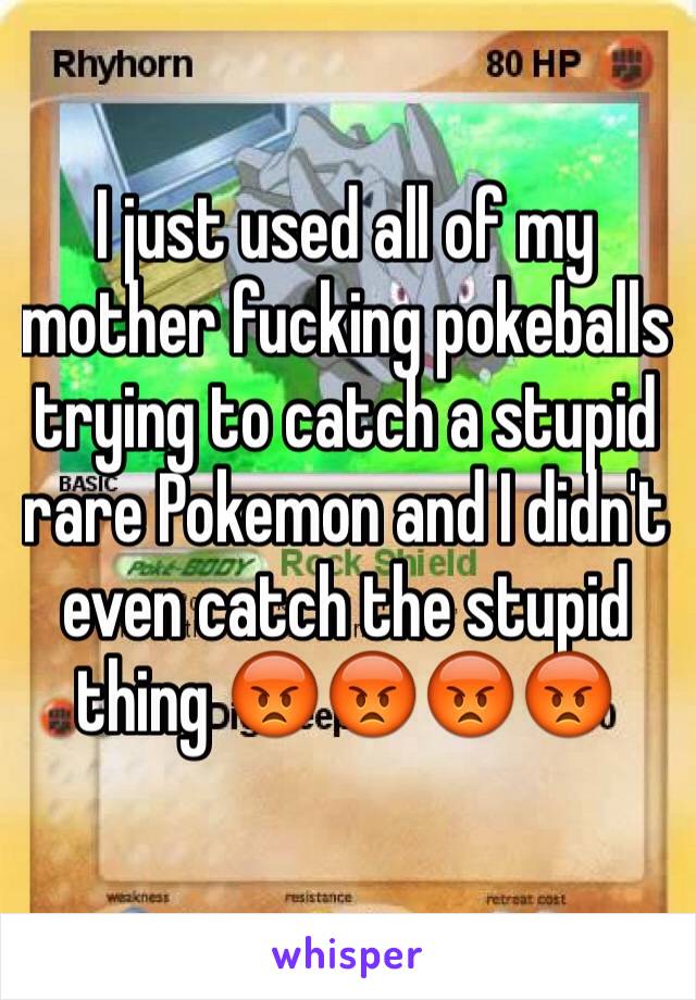 I just used all of my mother fucking pokeballs trying to catch a stupid rare Pokemon and I didn't even catch the stupid thing 😡😡😡😡