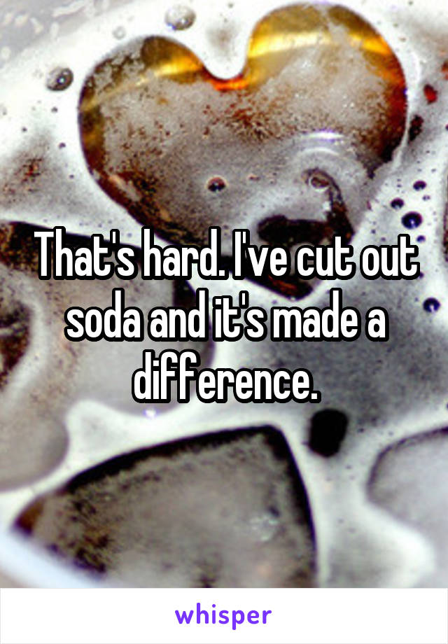 That's hard. I've cut out soda and it's made a difference.