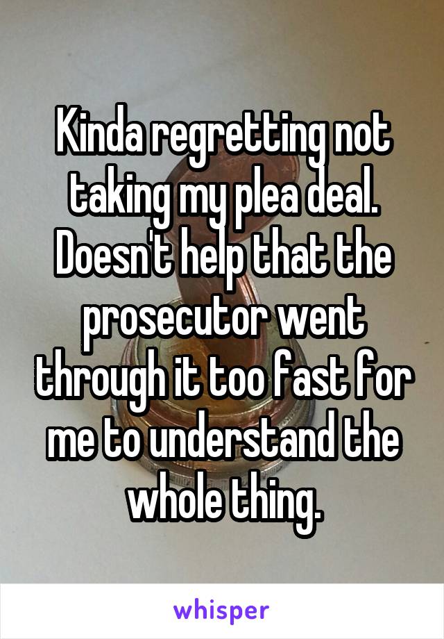 Kinda regretting not taking my plea deal. Doesn't help that the prosecutor went through it too fast for me to understand the whole thing.