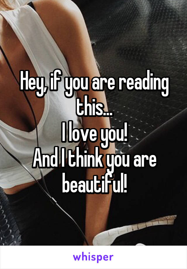 Hey, if you are reading this...
I love you!
And I think you are beautiful!