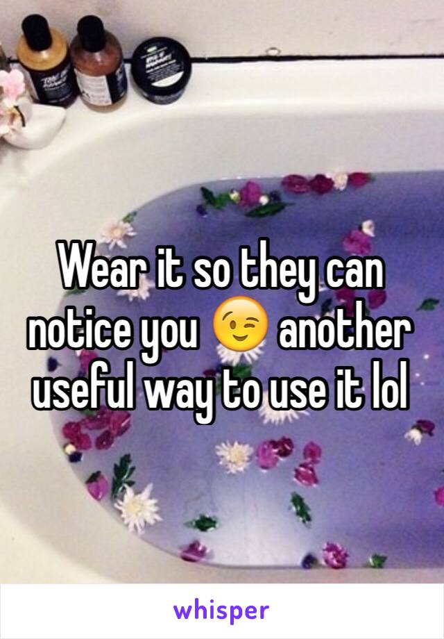 Wear it so they can notice you 😉 another useful way to use it lol