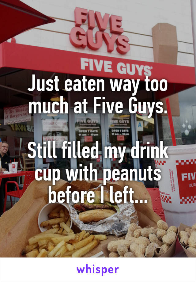 Just eaten way too much at Five Guys.

Still filled my drink
cup with peanuts
before I left...