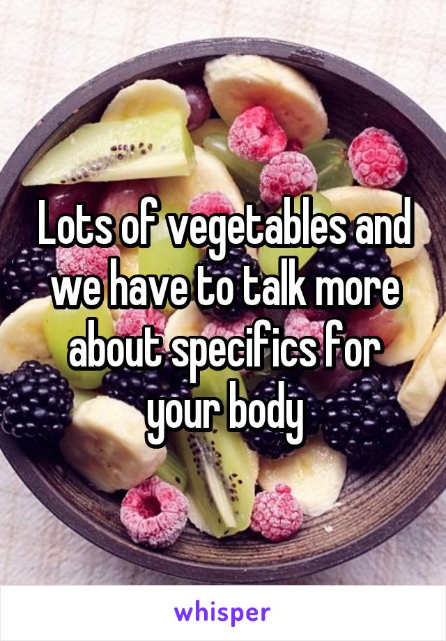 Lots of vegetables and we have to talk more about specifics for your body